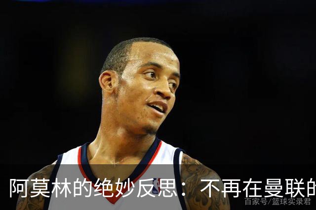 阿莫林的绝妙反思：不再在曼联的阴影里徘徊
